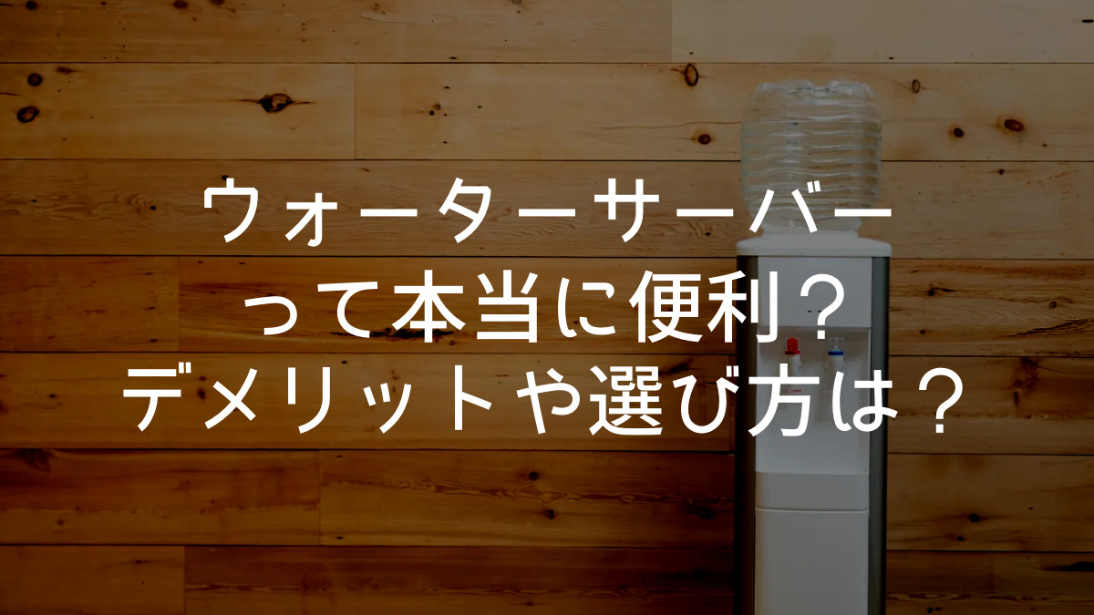 ウォーターサーバーって本当に便利？メリットやデメリット、選び方は？